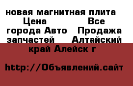 новая магнитная плита › Цена ­ 10 000 - Все города Авто » Продажа запчастей   . Алтайский край,Алейск г.